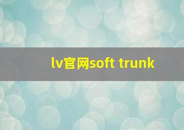 lv官网soft trunk